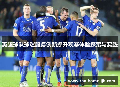 英超球队球迷服务创新提升观赛体验探索与实践 英超球队球迷服务创新提升观赛体验探索与实践