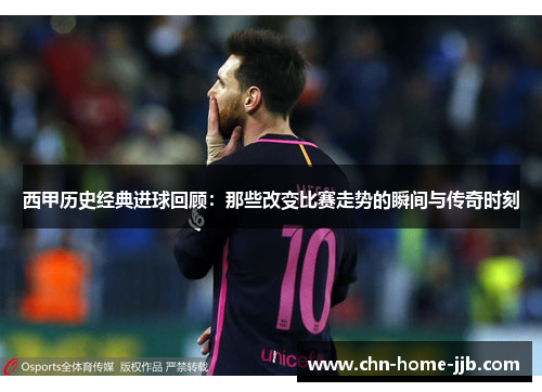 西甲历史经典进球回顾：那些改变比赛走势的瞬间与传奇时刻