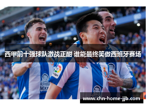 西甲前十强球队激战正酣 谁能最终笑傲西班牙赛场