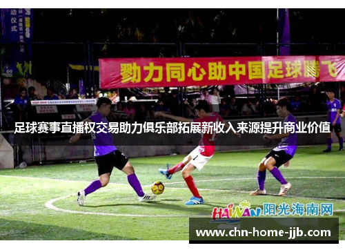 足球赛事直播权交易助力俱乐部拓展新收入来源提升商业价值 足球赛事直播权交易助力俱乐部拓展新收入来源提升商业价值