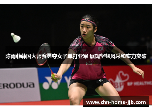 陈雨菲韩国大师赛勇夺女子单打亚军 展现坚韧风采和实力突破