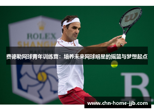 费德勒网球青年训练营：培养未来网球明星的摇篮与梦想起点