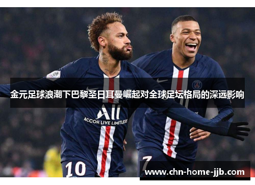 金元足球浪潮下巴黎圣日耳曼崛起对全球足坛格局的深远影响 金元足球浪潮下巴黎圣日耳曼崛起对全球足坛格局的深远影响