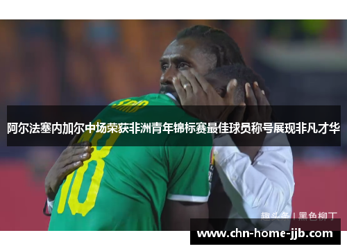 阿尔法塞内加尔中场荣获非洲青年锦标赛最佳球员称号展现非凡才华 阿尔法塞内加尔中场荣获非洲青年锦标赛最佳球员称号展现非凡才华