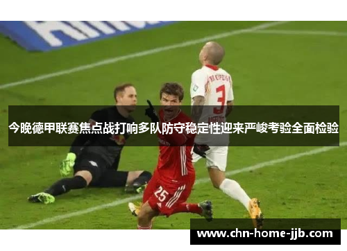 今晚德甲联赛焦点战打响多队防守稳定性迎来严峻考验全面检验 今晚德甲联赛焦点战打响多队防守稳定性迎来严峻考验全面检验