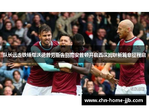 队长远走铁锤帮沃德普劳斯告别南安普顿开启西汉姆联新篇章征程启